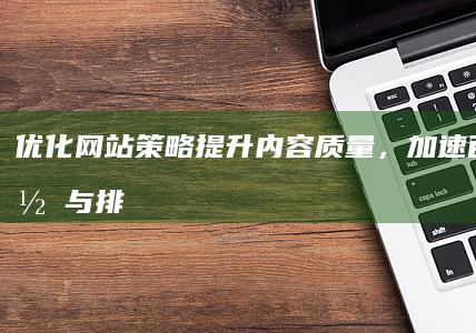 优化网站策略：提升内容质量，加速百度收录与排名