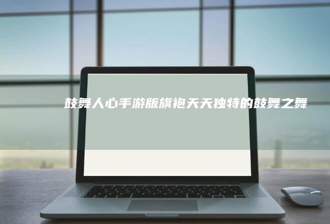 《鼓舞人心》手游版：旗袍天天独特的鼓舞之舞