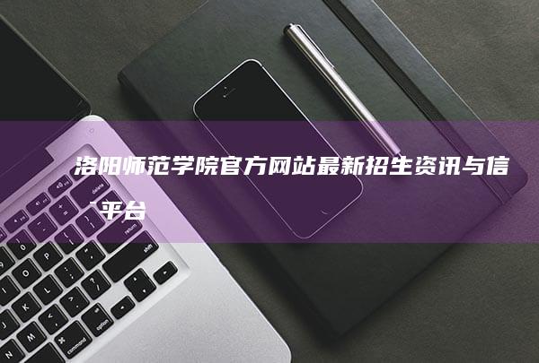 洛阳师范学院官方网站：最新招生资讯与信息平台